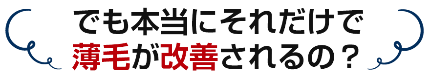 でも本当にそれだけで薄毛が改善されるの?