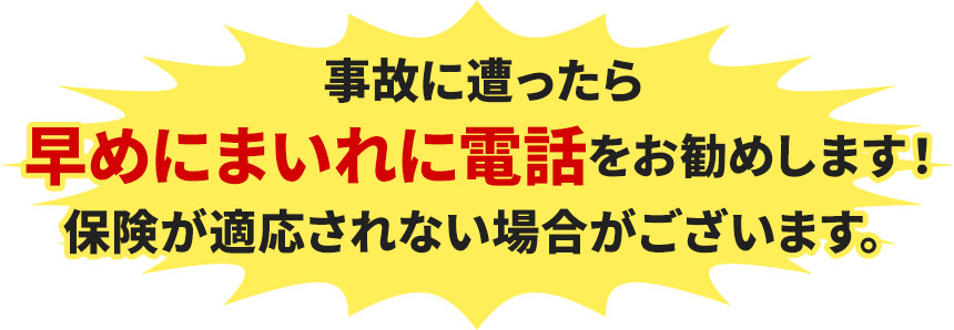 事故に遭ったら 早めにまいれに電話をお勧めします! 保険が適応されない場合がございます。