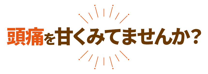 頭痛を甘くみてませんか?